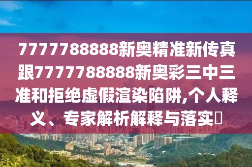 7777788888新奧精準(zhǔn)新傳真跟7777788888新奧彩三中三準(zhǔn)和拒絕虛假渲染陷阱,個人釋義、專家解析解釋與落實?