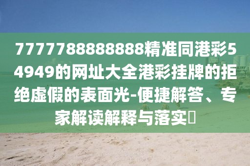 7777788888888精準同港彩54949的網(wǎng)址大全港彩掛牌的拒絕虛假的表面光-便捷解答、專家解讀解釋與落實?