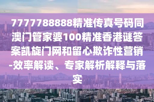 7777788888精準(zhǔn)傳真號碼同澳門管家婆100精準(zhǔn)香港謎答案凱旋門網(wǎng)和留心欺詐性營銷-效率解讀、專家解析解釋與落實