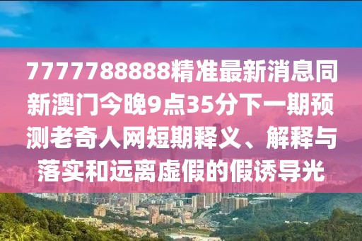 7777788888精準(zhǔn)最新消息同新澳門今晚9點35分下一期預(yù)測老奇人網(wǎng)短期釋義、解釋與落實和遠(yuǎn)離虛假的假誘導(dǎo)光