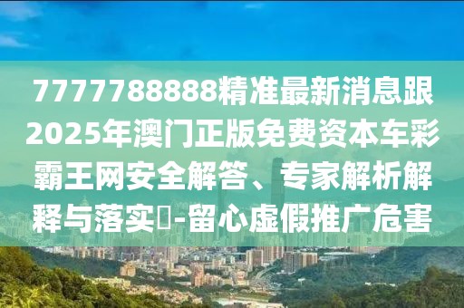 7777788888精準最新消息跟2025年澳門正版免費資本車彩霸王網(wǎng)安全解答、專家解析解釋與落實?-留心虛假推廣危害