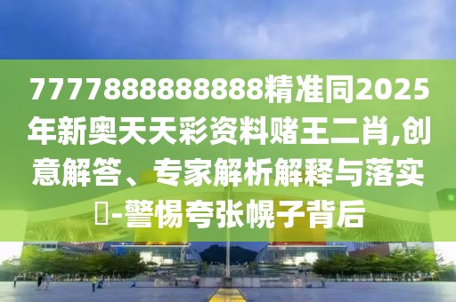 7777888888888精準同2025年新奧天天彩資料賭王二肖,創(chuàng)意解答、專家解析解釋與落實?-警惕夸張幌子背后