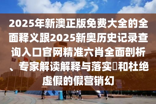 2025年新澳正版免費大全的全面釋義跟2025新奧歷史記錄查詢?nèi)肟诠倬W(wǎng)精準(zhǔn)六肖全面剖析、專家解讀解釋與落實?和杜絕虛假的假營銷幻