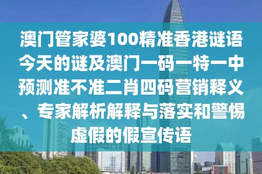 澳門管家婆100精準(zhǔn)香港謎語今天的謎及澳門一碼一特一中預(yù)測準(zhǔn)不準(zhǔn)二肖四碼營銷釋義、專家解析解釋與落實(shí)和警惕虛假的假宣傳語