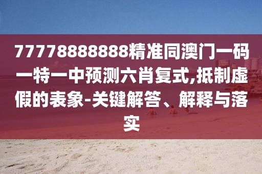 77778888888精準同澳門一碼一特一中預測六肖復式,抵制虛假的表象-關(guān)鍵解答、解釋與落實