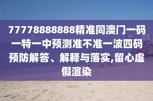 77778888888精準(zhǔn)同澳門一碼一特一中預(yù)測(cè)準(zhǔn)不準(zhǔn)一波四碼預(yù)防解答、解釋與落實(shí),留心虛假渲染