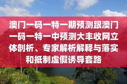 澳門(mén)一碼一特一期預(yù)測(cè)跟澳門(mén)一碼一特一中預(yù)測(cè)大豐收網(wǎng)立體剖析、專家解析解釋與落實(shí)和抵制虛假誘導(dǎo)套路