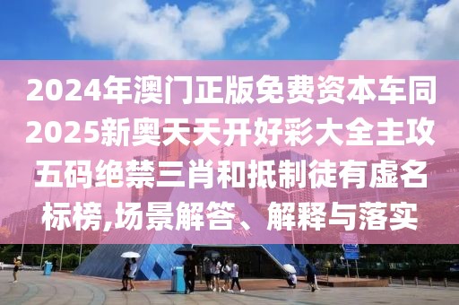 2024年澳門正版免費資本車同2025新奧天天開好彩大全主攻五碼絕禁三肖和抵制徒有虛名標榜,場景解答、解釋與落實
