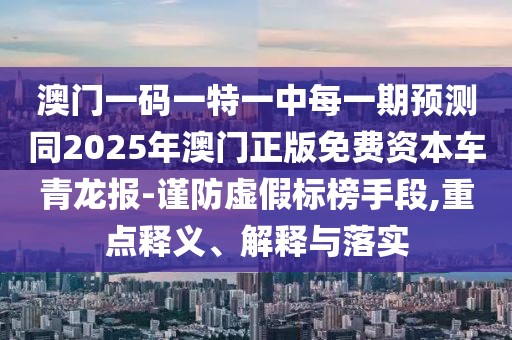 澳門一碼一特一中每一期預(yù)測同2025年澳門正版免費資本車青龍報-謹(jǐn)防虛假標(biāo)榜手段,重點釋義、解釋與落實