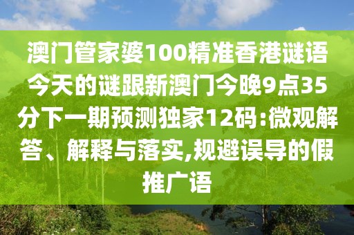 澳門管家婆100精準香港謎語今天的謎跟新澳門今晚9點35分下一期預測獨家12碼:微觀解答、解釋與落實,規(guī)避誤導的假推廣語