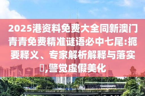 2025港資料免費大全同新澳門青青免費精準謎語必中七尾:扼要釋義、專家解析解釋與落實?,警覺虛假美化