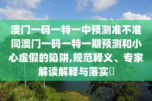 澳門一碼一特一中預測準不準同澳門一碼一特一期預測和小心虛假的陷阱,規(guī)范釋義、專家解讀解釋與落實?