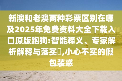 新澳和老澳兩種彩票區(qū)別在哪及2025年免費(fèi)資料大全下載入口原版跑狗:智能釋義、專家解析解釋與落實(shí)?,小心不實(shí)的假包裝惑