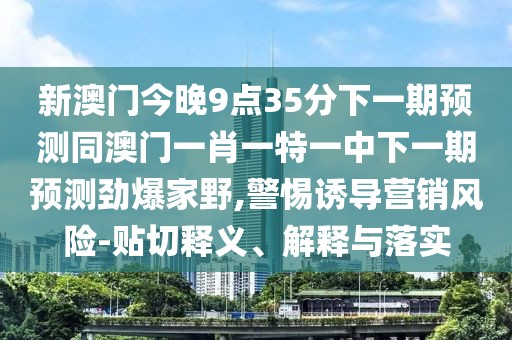 新澳門今晚9點(diǎn)35分下一期預(yù)測(cè)同澳門一肖一特一中下一期預(yù)測(cè)勁爆家野,警惕誘導(dǎo)營(yíng)銷風(fēng)險(xiǎn)-貼切釋義、解釋與落實(shí)