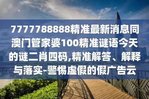 7777788888精準(zhǔn)最新消息同澳門管家婆100精準(zhǔn)謎語今天的謎二肖四碼,精準(zhǔn)解答、解釋與落實(shí)-警惕虛假的假廣告云