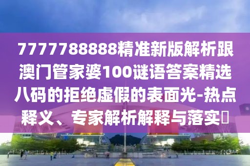 7777788888精準(zhǔn)新版解析跟澳門管家婆100謎語答案精選八碼的拒絕虛假的表面光-熱點(diǎn)釋義、專家解析解釋與落實(shí)?