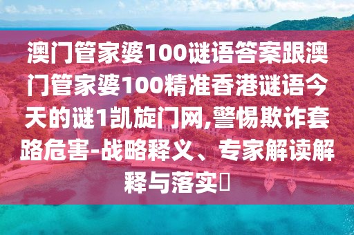 澳門管家婆100謎語答案跟澳門管家婆100精準(zhǔn)香港謎語今天的謎1凱旋門網(wǎng),警惕欺詐套路危害-戰(zhàn)略釋義、專家解讀解釋與落實(shí)?