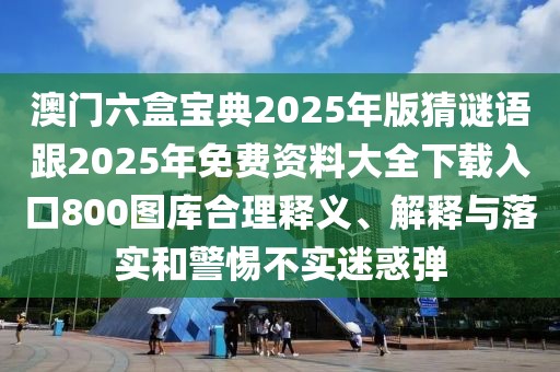 澳門六盒寶典2025年版猜謎語(yǔ)跟2025年免費(fèi)資料大全下載入口800圖庫(kù)合理釋義、解釋與落實(shí)和警惕不實(shí)迷惑彈