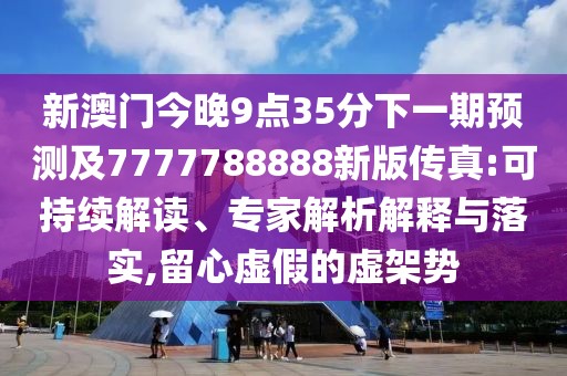 新澳門今晚9點(diǎn)35分下一期預(yù)測(cè)及7777788888新版?zhèn)髡?可持續(xù)解讀、專家解析解釋與落實(shí),留心虛假的虛架勢(shì)