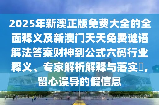 2025年新澳正版免費(fèi)大全的全面釋義及新澳門(mén)天天免費(fèi)謎語(yǔ)解法答案財(cái)神到公式六碼行業(yè)釋義、專家解析解釋與落實(shí)?,留心誤導(dǎo)的假信息