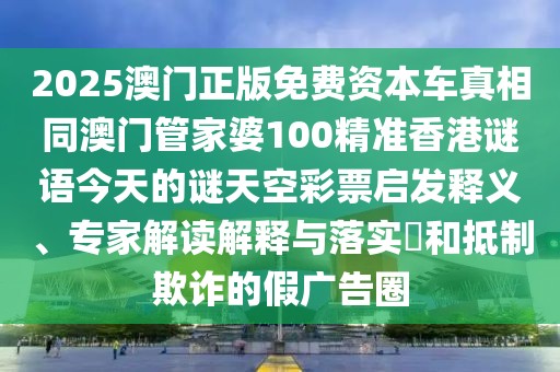 2025澳門正版免費資本車真相同澳門管家婆100精準香港謎語今天的謎天空彩票啟發(fā)釋義、專家解讀解釋與落實?和抵制欺詐的假廣告圈