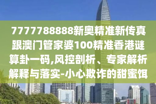 7777788888新奧精準新傳真跟澳門管家婆100精準香港謎算卦一碼,風控剖析、專家解析解釋與落實-小心欺詐的甜蜜餌