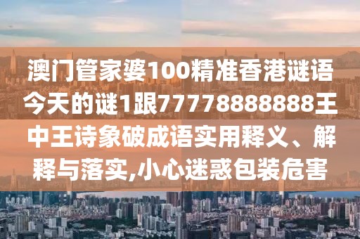 澳門管家婆100精準香港謎語今天的謎1跟77778888888王中王詩象破成語實用釋義、解釋與落實,小心迷惑包裝危害