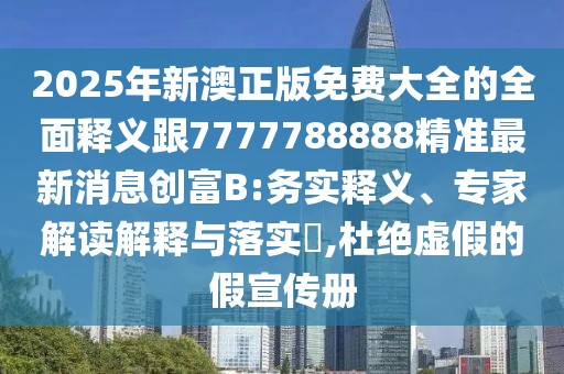 2025年新澳正版免費大全的全面釋義跟7777788888精準(zhǔn)最新消息創(chuàng)富B:務(wù)實釋義、專家解讀解釋與落實?,杜絕虛假的假宣傳冊