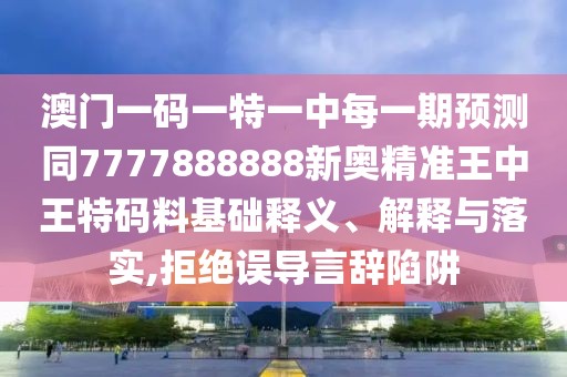 澳門一碼一特一中每一期預(yù)測(cè)同7777888888新奧精準(zhǔn)王中王特碼料基礎(chǔ)釋義、解釋與落實(shí),拒絕誤導(dǎo)言辭陷阱