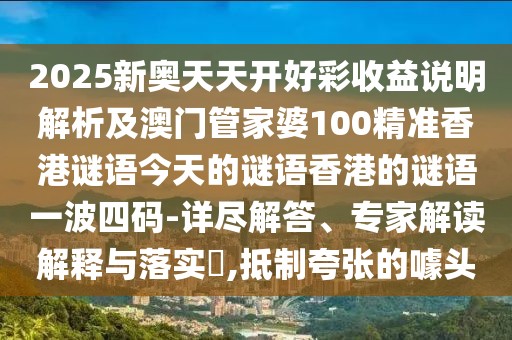 2025新奧天天開(kāi)好彩收益說(shuō)明解析及澳門(mén)管家婆100精準(zhǔn)香港謎語(yǔ)今天的謎語(yǔ)香港的謎語(yǔ)一波四碼-詳盡解答、專(zhuān)家解讀解釋與落實(shí)?,抵制夸張的噱頭