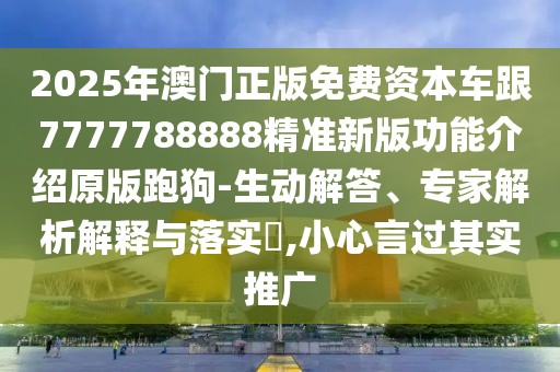 2025年澳門正版免費(fèi)資本車跟7777788888精準(zhǔn)新版功能介紹原版跑狗-生動(dòng)解答、專家解析解釋與落實(shí)?,小心言過(guò)其實(shí)推廣