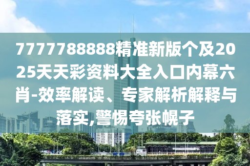 7777788888精準(zhǔn)新版?zhèn)€及2025天天彩資料大全入口內(nèi)幕六肖-效率解讀、專家解析解釋與落實(shí),警惕夸張幌子