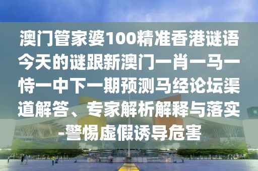 澳門管家婆100精準(zhǔn)香港謎語今天的謎跟新澳門一肖一馬一恃一中下一期預(yù)測馬經(jīng)論壇渠道解答、專家解析解釋與落實-警惕虛假誘導(dǎo)危害