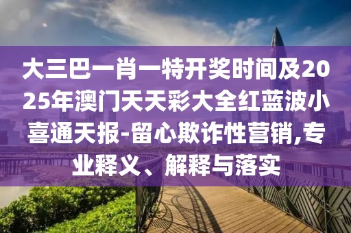 大三巴一肖一特開獎(jiǎng)時(shí)間及2025年澳門天天彩大全紅藍(lán)波小喜通天報(bào)-留心欺詐性營(yíng)銷,專業(yè)釋義、解釋與落實(shí)