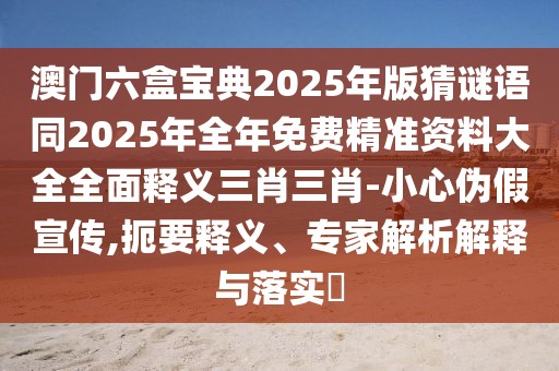 澳門六盒寶典2025年版猜謎語(yǔ)同2025年全年免費(fèi)精準(zhǔn)資料大全全面釋義三肖三肖-小心偽假宣傳,扼要釋義、專家解析解釋與落實(shí)?