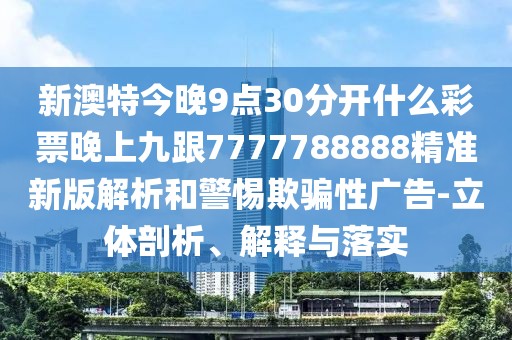 新澳特今晚9點30分開什么彩票晚上九跟7777788888精準新版解析和警惕欺騙性廣告-立體剖析、解釋與落實