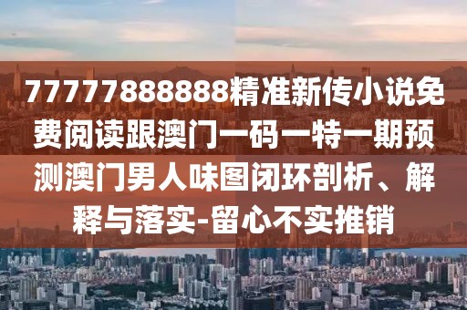77777888888精準(zhǔn)新傳小說免費(fèi)閱讀跟澳門一碼一特一期預(yù)測澳門男人味圖閉環(huán)剖析、解釋與落實(shí)-留心不實(shí)推銷