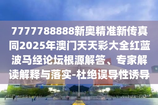7777788888新奧精準(zhǔn)新傳真同2025年澳門天天彩大全紅藍(lán)波馬經(jīng)論壇根源解答、專家解讀解釋與落實(shí)-杜絕誤導(dǎo)性誘導(dǎo)