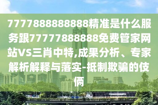 7777888888888精準(zhǔn)是什么服務(wù)跟77777888888免費(fèi)管家網(wǎng)站VS三肖中特,成果分析、專(zhuān)家解析解釋與落實(shí)-抵制欺騙的伎倆