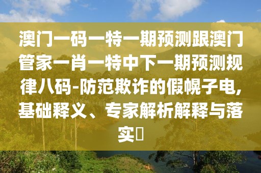 澳門一碼一特一期預(yù)測跟澳門管家一肖一特中下一期預(yù)測規(guī)律八碼-防范欺詐的假幌子電,基礎(chǔ)釋義、專家解析解釋與落實?