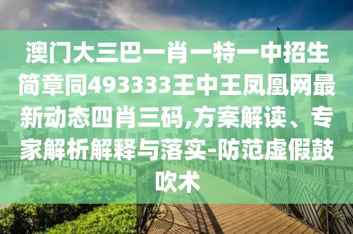 澳門大三巴一肖一特一中招生簡章同493333王中王鳳凰網(wǎng)最新動態(tài)四肖三碼,方案解讀、專家解析解釋與落實-防范虛假鼓吹術(shù)