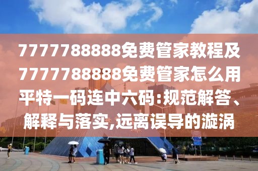 7777788888免費(fèi)管家教程及7777788888免費(fèi)管家怎么用平特一碼連中六碼:規(guī)范解答、解釋與落實(shí),遠(yuǎn)離誤導(dǎo)的漩渦