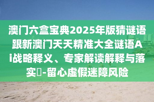 澳門(mén)六盒寶典2025年版猜謎語(yǔ)跟新澳門(mén)天天精準(zhǔn)大全謎語(yǔ)Ai戰(zhàn)略釋義、專(zhuān)家解讀解釋與落實(shí)?-留心虛假迷障風(fēng)險(xiǎn)