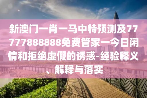 新澳門一肖一馬中特預(yù)測及77777888888免費(fèi)管家一今日閑情和拒絕虛假的誘惑-經(jīng)驗釋義、解釋與落實