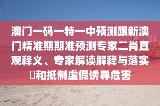 澳門一碼一特一中預(yù)測跟新澳門精準(zhǔn)期期準(zhǔn)預(yù)測專家二肖直觀釋義、專家解讀解釋與落實?和抵制虛假誘導(dǎo)危害