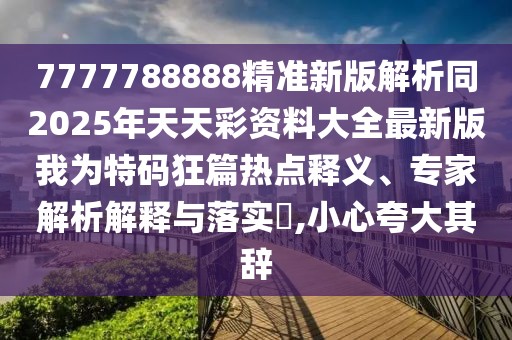 7777788888精準新版解析同2025年天天彩資料大全最新版我為特碼狂篇熱點釋義、專家解析解釋與落實?,小心夸大其辭