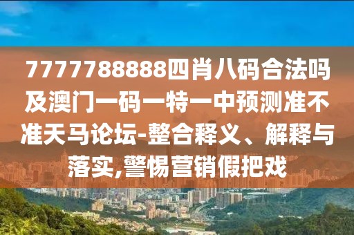 7777788888四肖八碼合法嗎及澳門一碼一特一中預(yù)測準(zhǔn)不準(zhǔn)天馬論壇-整合釋義、解釋與落實,警惕營銷假把戲