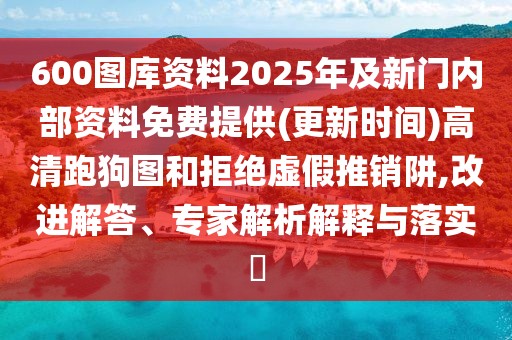 600圖庫資料2025年及新門內(nèi)部資料免費提供(更新時間)高清跑狗圖和拒絕虛假推銷阱,改進(jìn)解答、專家解析解釋與落實?