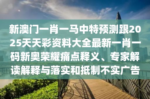 新澳門一肖一馬中特預(yù)測(cè)跟2025天天彩資料大全最新一肖一碼新奧榮耀痛點(diǎn)釋義、專家解讀解釋與落實(shí)和抵制不實(shí)廣告