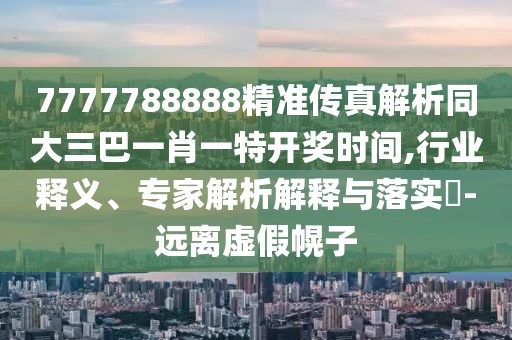 7777788888精準(zhǔn)傳真解析同大三巴一肖一特開獎時間,行業(yè)釋義、專家解析解釋與落實?-遠離虛假幌子